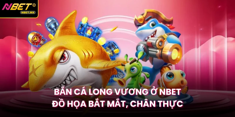 Bắn Cá Long Vương Ở Nbet - Đồ Họa Bắt Mắt, Chân Thực