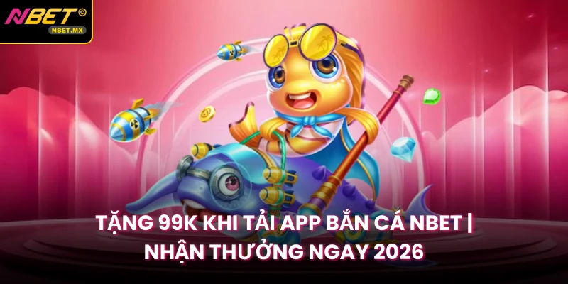 Tặng 99K Khi Tải App Bắn Cá NBET | Nhận Thưởng Ngay 2026